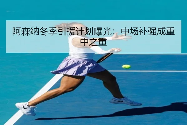阿森纳冬季引援计划曝光：中场补强成重中之重